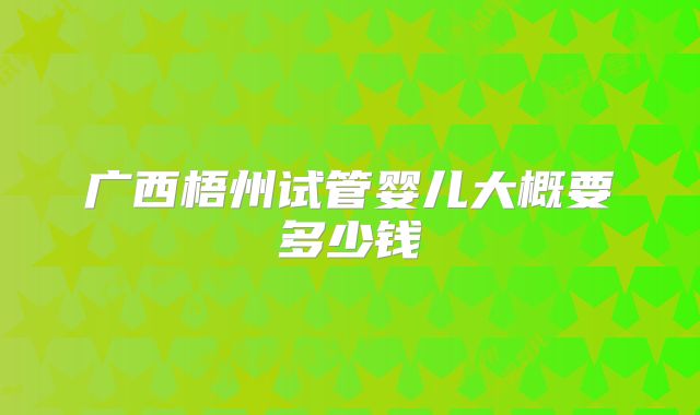 广西梧州试管婴儿大概要多少钱