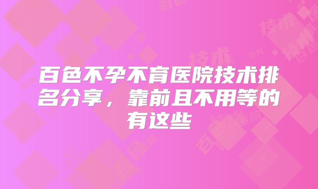 百色不孕不育医院技术排名分享，靠前且不用等的有这些