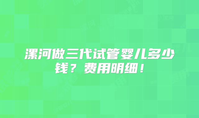 漯河做三代试管婴儿多少钱？费用明细！