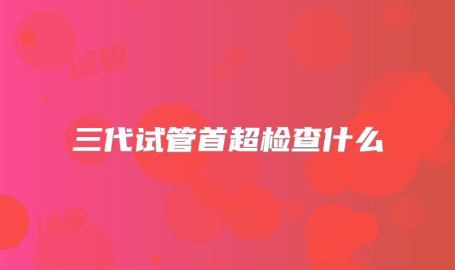 三代试管首超检查什么