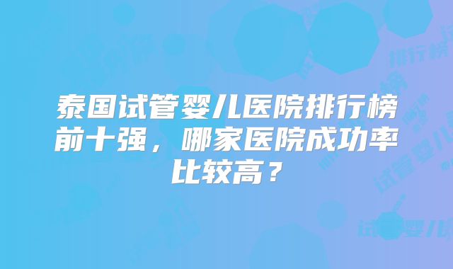 泰国试管婴儿医院排行榜前十强，哪家医院成功率比较高？