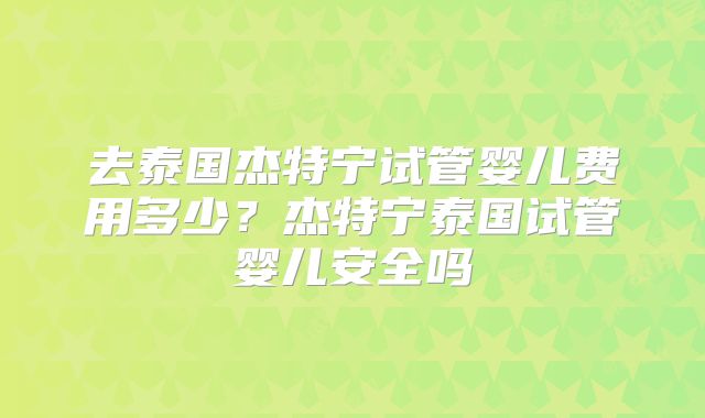 去泰国杰特宁试管婴儿费用多少？杰特宁泰国试管婴儿安全吗