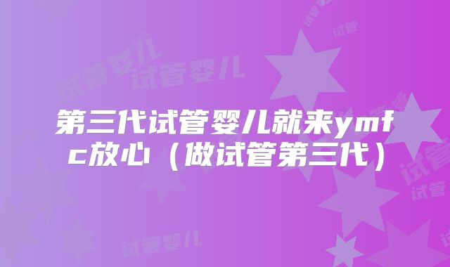 第三代试管婴儿就来ymfc放心（做试管第三代）
