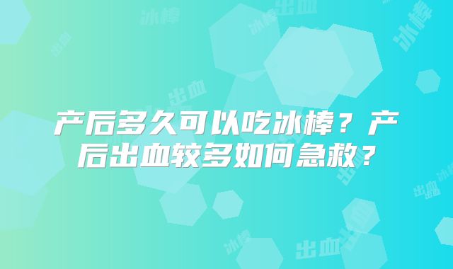 产后多久可以吃冰棒？产后出血较多如何急救？