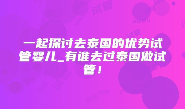 一起探讨去泰国的优势试管婴儿_有谁去过泰国做试管！
