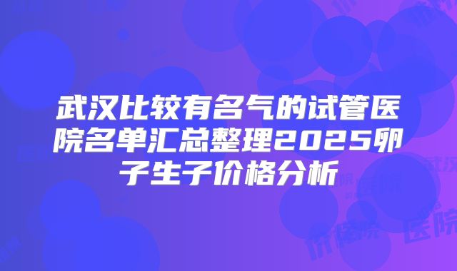 武汉比较有名气的试管医院名单汇总整理2025卵子生子价格分析