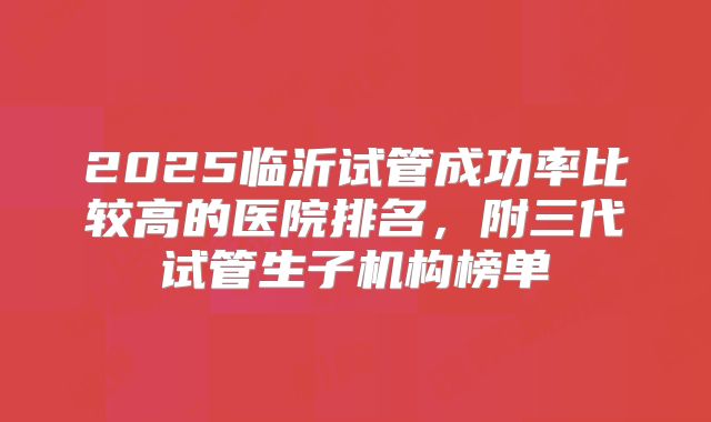 2025临沂试管成功率比较高的医院排名，附三代试管生子机构榜单