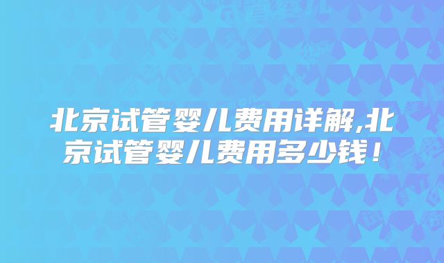 北京试管婴儿费用详解,北京试管婴儿费用多少钱！