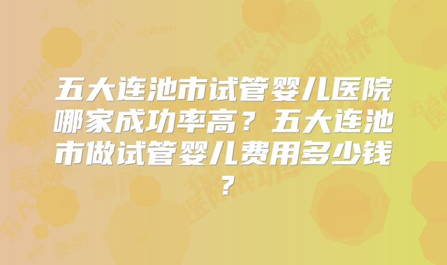 五大连池市试管婴儿医院哪家成功率高？五大连池市做试管婴儿费用多少钱？