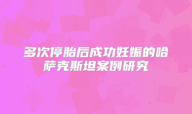 多次停胎后成功妊娠的哈萨克斯坦案例研究