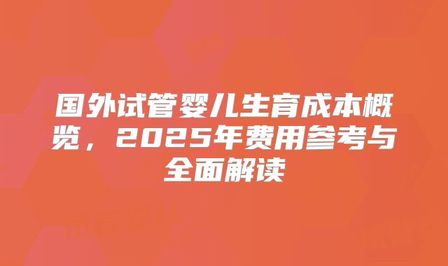 国外试管婴儿生育成本概览，2025年费用参考与全面解读