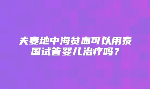 夫妻地中海贫血可以用泰国试管婴儿治疗吗？