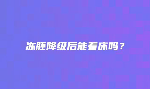 冻胚降级后能着床吗？
