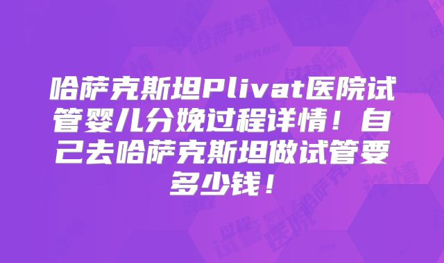 哈萨克斯坦Plivat医院试管婴儿分娩过程详情！自己去哈萨克斯坦做试管要多少钱！
