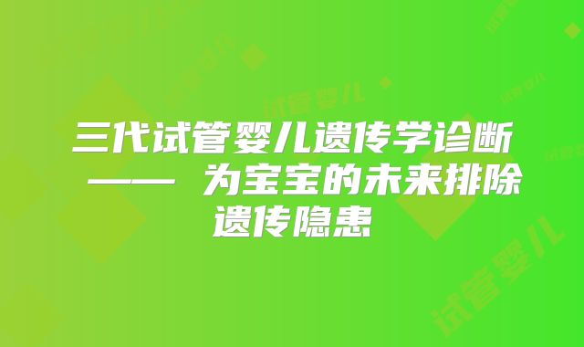 三代试管婴儿遗传学诊断 —— 为宝宝的未来排除遗传隐患