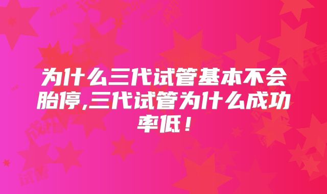为什么三代试管基本不会胎停,三代试管为什么成功率低！