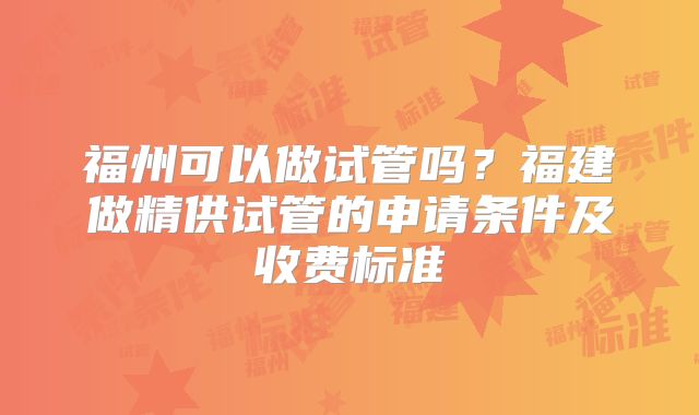 福州可以做试管吗？福建做精供试管的申请条件及收费标准