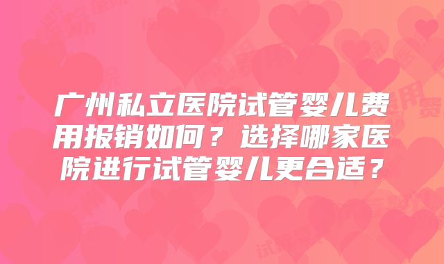 广州私立医院试管婴儿费用报销如何？选择哪家医院进行试管婴儿更合适？