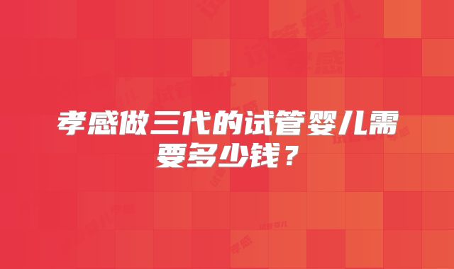 孝感做三代的试管婴儿需要多少钱？