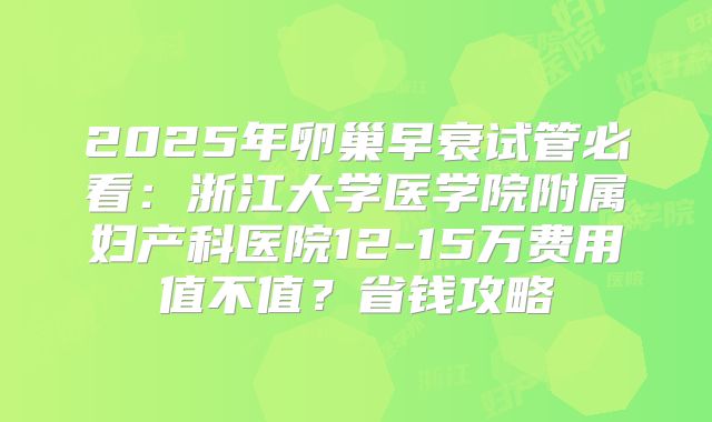 2025年卵巢早衰试管必看：浙江大学医学院附属妇产科医院12-15万费用值不值？省钱攻略