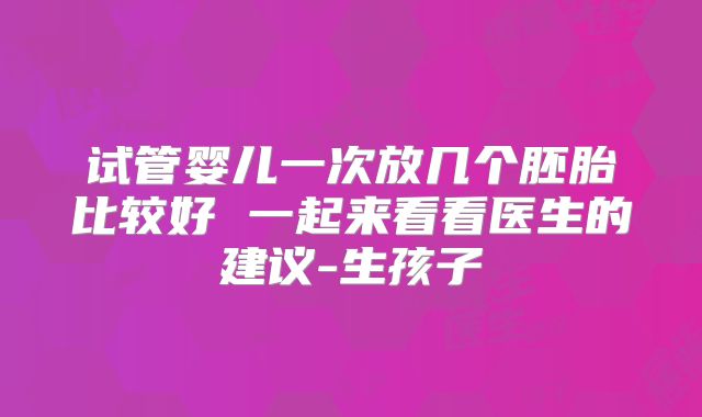 试管婴儿一次放几个胚胎比较好 一起来看看医生的建议-生孩子