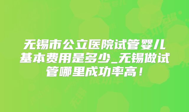 无锡市公立医院试管婴儿基本费用是多少_无锡做试管哪里成功率高！