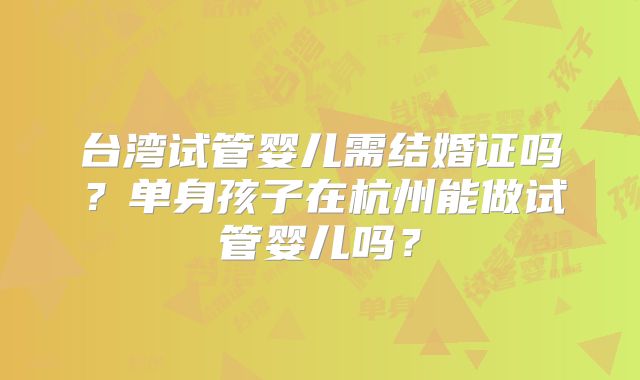 台湾试管婴儿需结婚证吗？单身孩子在杭州能做试管婴儿吗？