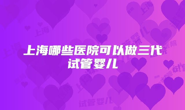 上海哪些医院可以做三代试管婴儿