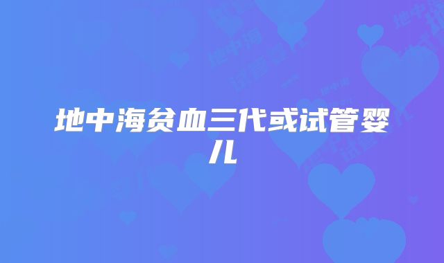 地中海贫血三代或试管婴儿