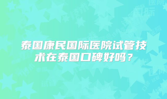 泰国康民国际医院试管技术在泰国口碑好吗?
