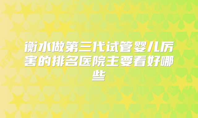 衡水做第三代试管婴儿厉害的排名医院主要看好哪些