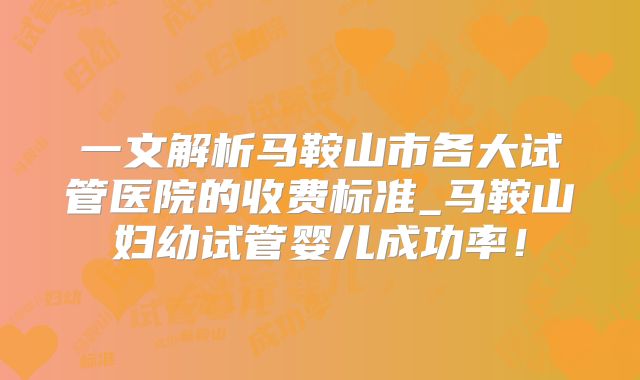 一文解析马鞍山市各大试管医院的收费标准_马鞍山妇幼试管婴儿成功率！