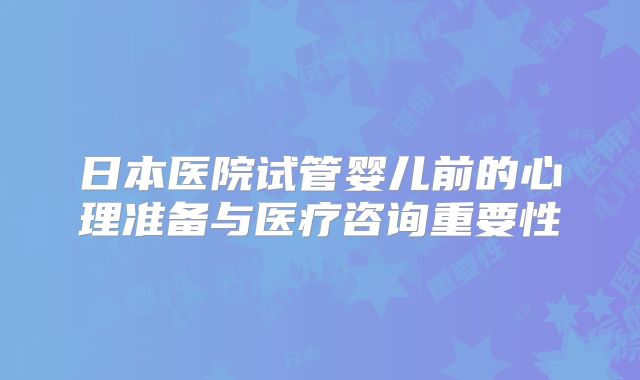 日本医院试管婴儿前的心理准备与医疗咨询重要性