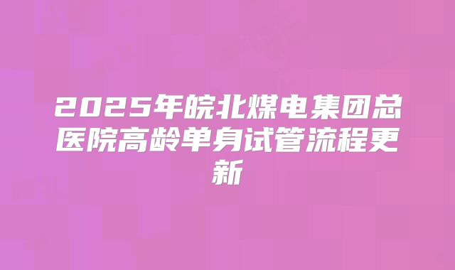 2025年皖北煤电集团总医院高龄单身试管流程更新