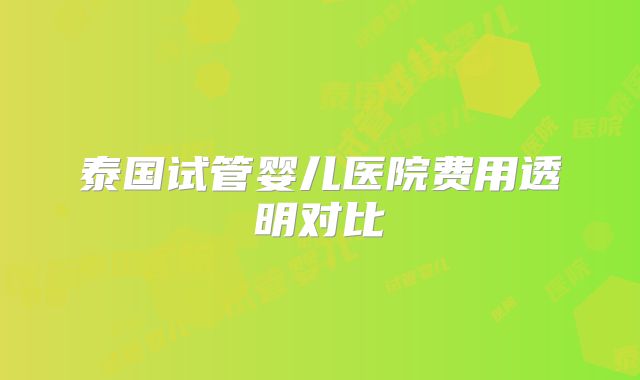 泰国试管婴儿医院费用透明对比
