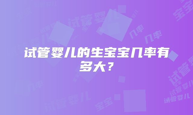试管婴儿的生宝宝几率有多大?