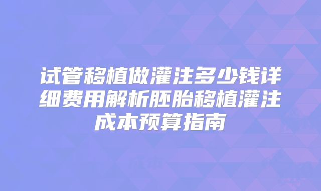 试管移植做灌注多少钱详细费用解析胚胎移植灌注成本预算指南