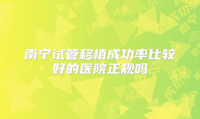 南宁试管移植成功率比较好的医院正规吗