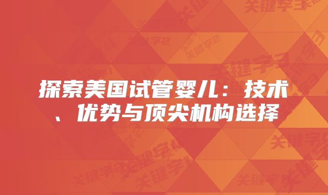 探索美国试管婴儿：技术、优势与顶尖机构选择