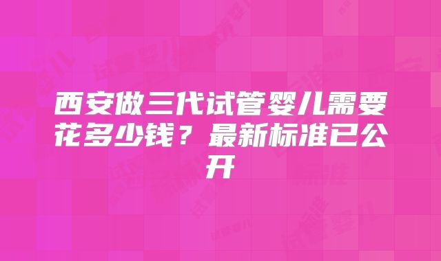 西安做三代试管婴儿需要花多少钱？最新标准已公开