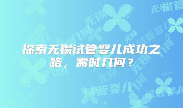 探索无锡试管婴儿成功之路，需时几何？
