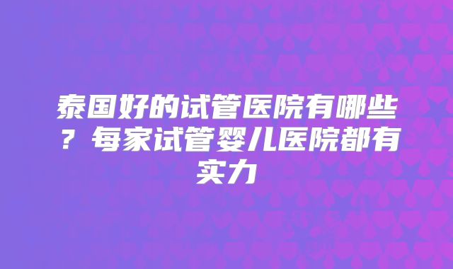 泰国好的试管医院有哪些？每家试管婴儿医院都有实力