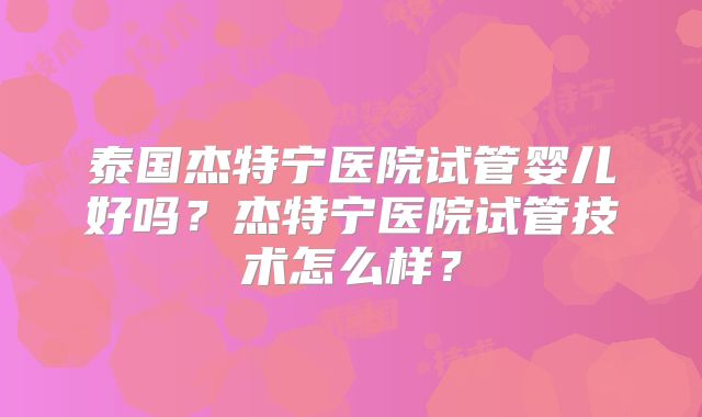 泰国杰特宁医院试管婴儿好吗？杰特宁医院试管技术怎么样？