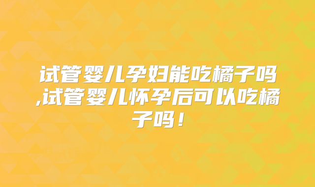 试管婴儿孕妇能吃橘子吗,试管婴儿怀孕后可以吃橘子吗！