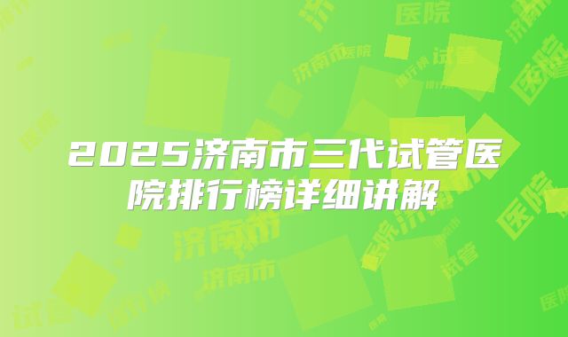2025济南市三代试管医院排行榜详细讲解