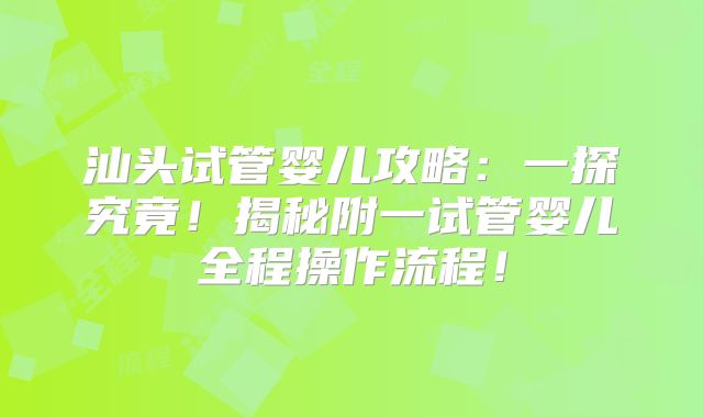 汕头试管婴儿攻略：一探究竟！揭秘附一试管婴儿全程操作流程！