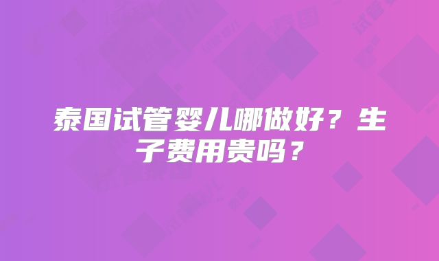 泰国试管婴儿哪做好？生子费用贵吗？