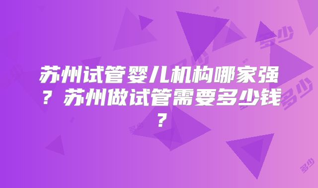 苏州试管婴儿机构哪家强？苏州做试管需要多少钱？