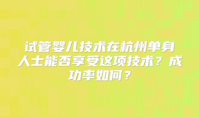 试管婴儿技术在杭州单身人士能否享受这项技术？成功率如何？