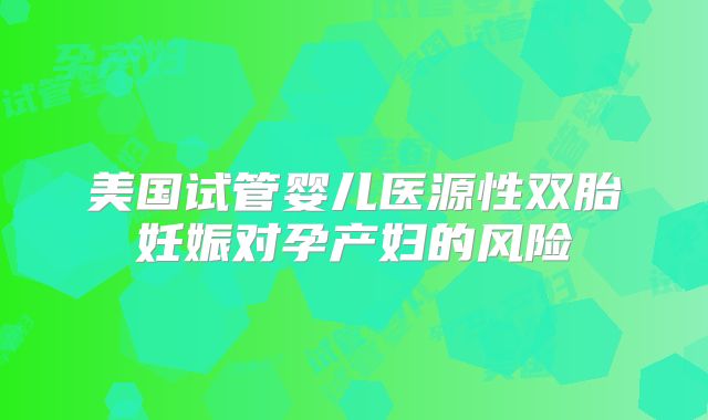 美国试管婴儿医源性双胎妊娠对孕产妇的风险